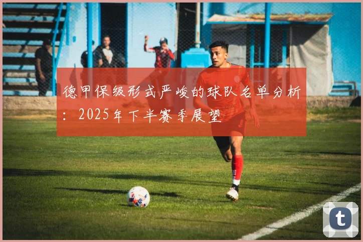 德甲保级形式严峻的球队名单分析：2025年下半赛季展望