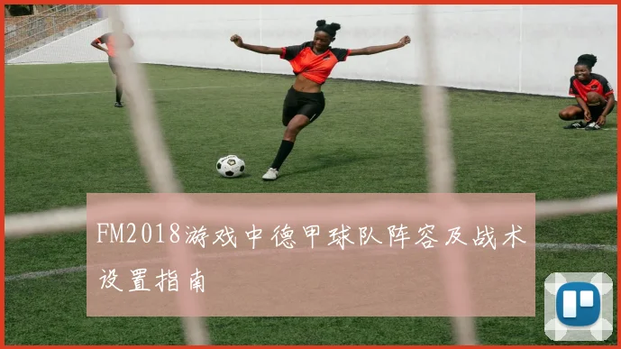 FM2018游戏中德甲球队阵容及战术设置指南