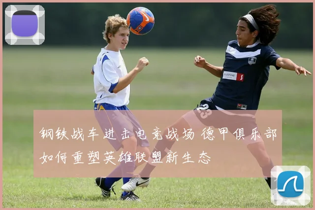 钢铁战车进击电竞战场 德甲俱乐部如何重塑英雄联盟新生态