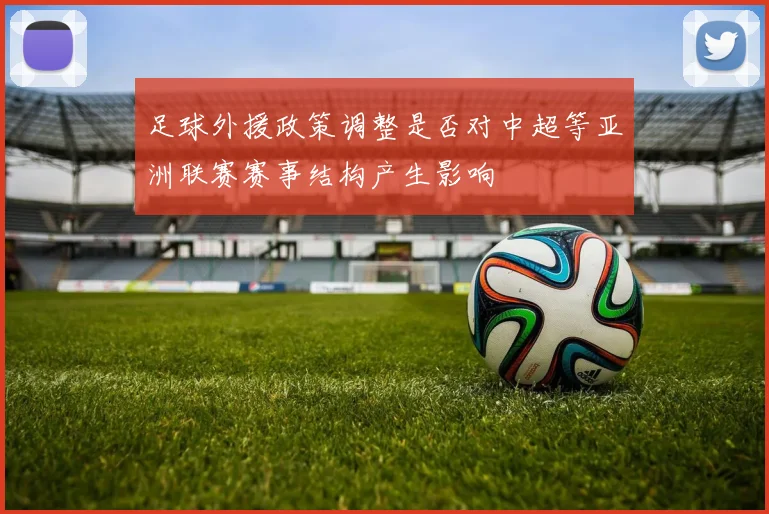 足球外援政策调整是否对中超等亚洲联赛赛事结构产生影响
