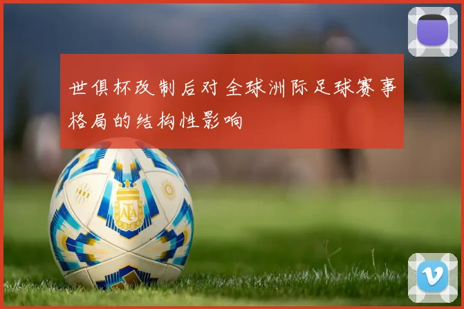 世俱杯改制后对全球洲际足球赛事格局的结构性影响