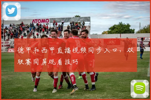德甲和西甲直播视频同步入口，双联赛同屏观看技巧