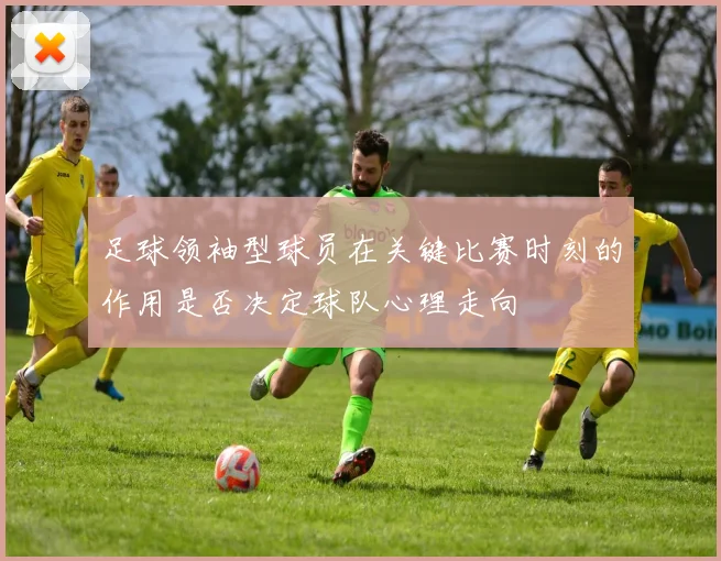 足球领袖型球员在关键比赛时刻的作用是否决定球队心理走向