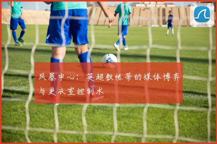 风暴中心：英超教练蒂的媒体博弈与更衣室控制术